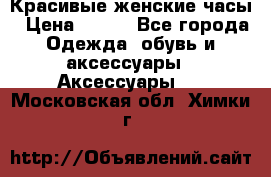 Красивые женские часы › Цена ­ 500 - Все города Одежда, обувь и аксессуары » Аксессуары   . Московская обл.,Химки г.